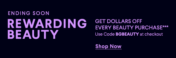 Ending Soon - Rewarding Beauty - Get Dollars Off Every Beauty Purchase*** - Use Code BGBEAUTY at Checkout - Shop Now