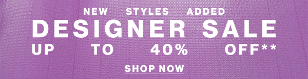 New Styles Added - Designer Sale - Up To 40% Off**