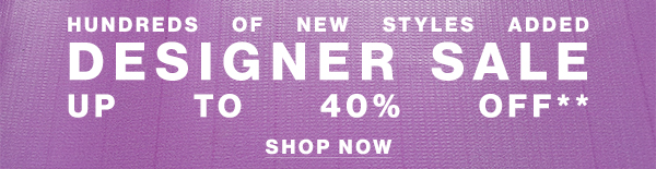 Hundreds of New Styles Added - Designer Sale - Up To 40% Off**