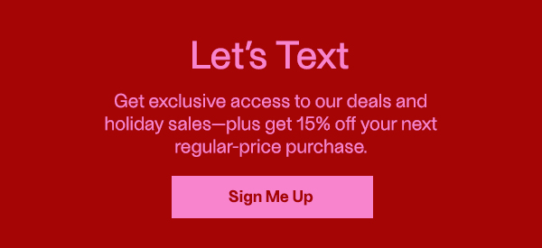 Let's Text - Get exclusive access to our Cyber Week deals and holiday salesplus get 15% off your next regular-price purchase. - Sign Me Up