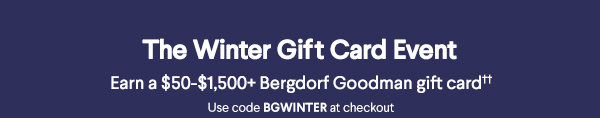 The Winter Gift Card Event - Earn a $50-$1,500+ Bergdorf Goodman gift card - Use code BGWINTER at checkout
