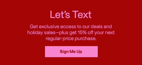 Let's Text - Get exclusive access to our deals and holiday salesplus get 15% off your next regular-price purchase. - Sign Me Up
