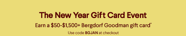 The New Year Gift Card Event - Earn a $50-$1,500+ Bergdorf Goodman gift card* - Use code BGJAN at checkout