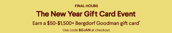 Final Hours - The New Year Gift Card Event - Earn a $50-$1,500+ Bergdorf Goodman gift card* - Use code BGJAN at checkout