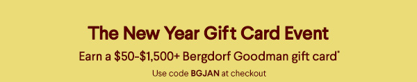 The New Year Gift Card Event - Earn a $50-$1,500+ Bergdorf Goodman gift card* - Use code BGJAN at checkout