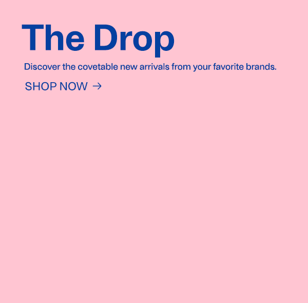 The Drop - Discover the covetable new arrivals from your favorite brands. - SHOP NOW - Ulla Johnson, Vince, Alice + Olivia, Zimmermann, and Frame