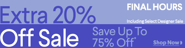 Final Hours - Extra 20% Off Sale - Including Select Designer Sale - Save up to 75% off* - Shop All Sale