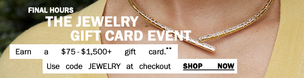 Final Hours - The Jewelry Gift Card Event - Earn a $75-$1,500+ gift card.* Use code JEWELRY at checkout - Shop Now