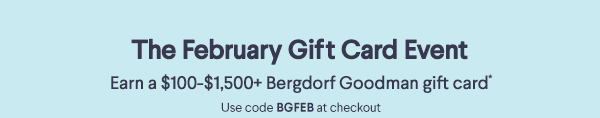 The February Gift Card Event - Earn a $100-$1,500+ Bergdorf Goodman gift card* - Use code BGFEB at checkout