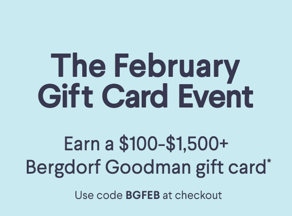 The February Gift Card Event - Earn a $100-$1,500+ Bergdorf Goodman  gift card* - Use code BGFEB at checkout