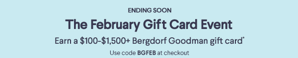 Ending Soon - The February Gift Card Event - Earn a $100-$1,500+ Bergdorf Goodman gift card* - Use code BGFEB at checkout