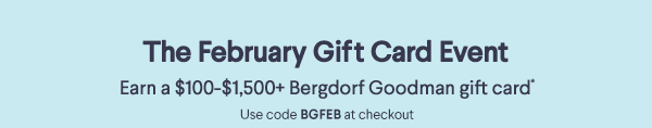 The February Gift Card Event - Earn a $100-$1,500+ Bergdorf Goodman gift card* - Use code BGFEB at checkout