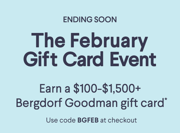 The February  Gift Card Event - Earn a $100-$1,500+ Bergdorf Goodman  gift card* - Use code BGFEB at checkout