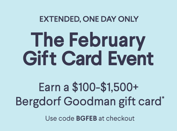 Extended, One Day Only - The February Gift Card Event - Earn a $100-$1,500+ Bergdorf Goodman  gift card* - Use code BGFEB at checkout