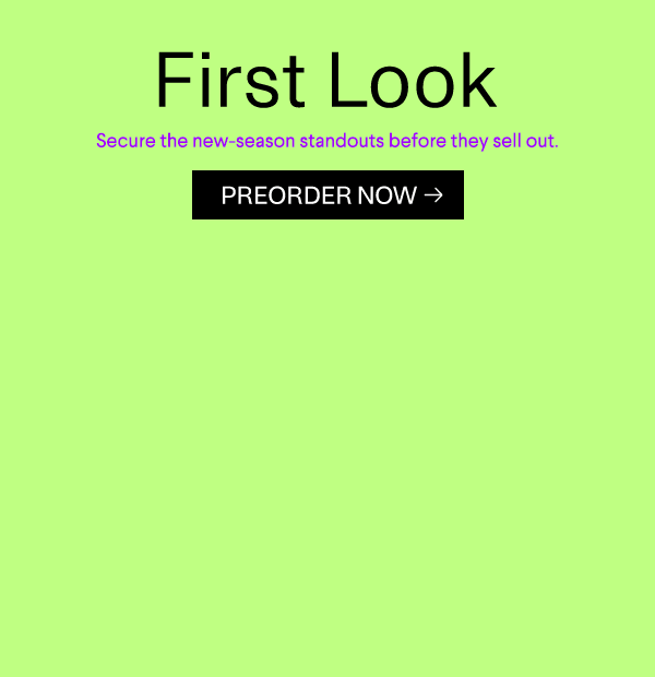 First Look - Secure the new-season standouts before they sell out. - Preorder Now