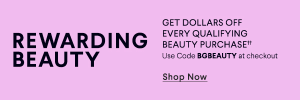 Rewarding Beauty - Get Dollars Off Every Qualifying Beauty Purchase - Use Code BGBEAUTY at Checkout - Shop Now