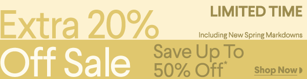 Limited Time - Extra 20% Off Sale - Including New Spring Markdowns - Save up to 50% Off* - Shop Now