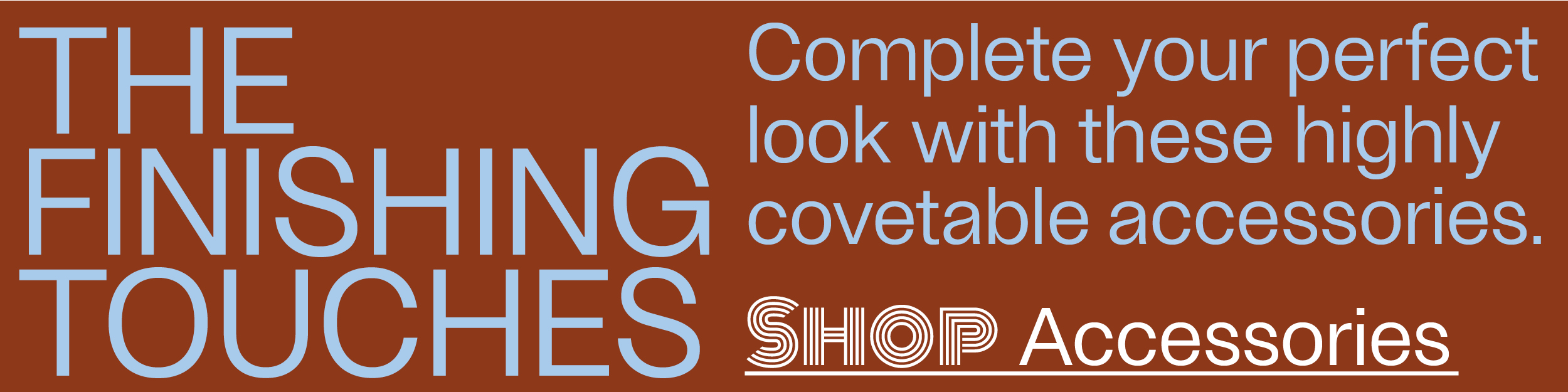 The Finishing Touches - Complete your perfect look with these highly covetable accessories. - Shop Accessories
