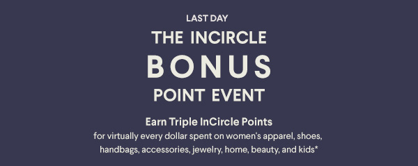 The InCircle Bonus Point Event - Earn Triple InCircle Points for virtually every dollar spent on women's apparel, shoes, handbags, accessories, jewelry, home, men's and kids*
