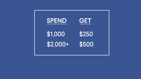 Spend $1000, Get $250 - Spend $2,000+, Get $500
