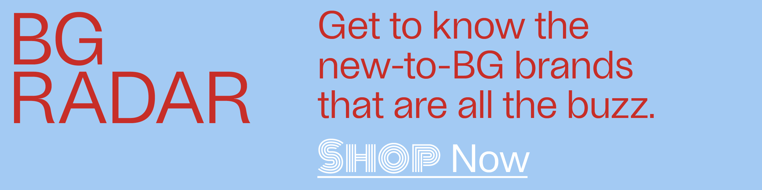 BG Radar - Get to know the new-to-BG brands that are all the buzz. - Shop Now