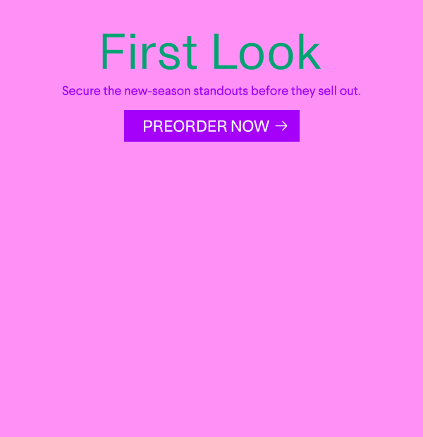 First Look - Secure the new-season standouts before they sell out. - Preorder Now