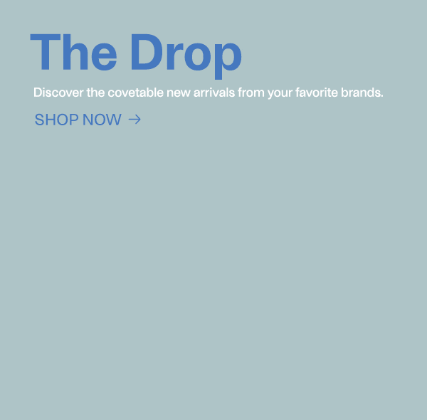 The Drop - Discover the covetable new arrivals from your favorite brands. - Shop Now