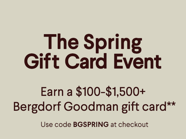 The Spring Gift Card Event - Earn a $100+-$1,500+ Bergdorf Goodman  gift card* - Use code BGSPRING at checkout