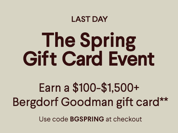 Last Day The Spring Gift Card Event - Earn a $100+-$1,500+ Bergdorf Goodman  gift card* - Use code BGSPRING at checkout