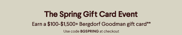 The Spring Gift Card Event - Earn a $100-$1,500+ Bergdorf Goodman gift card** - Use code BGSPRING at checkout