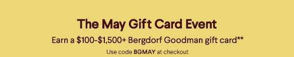 The May Gift Card Event - Earn a $100-$1,500+ Bergdorf Goodman gift card** - Use code BGMAY at checkout