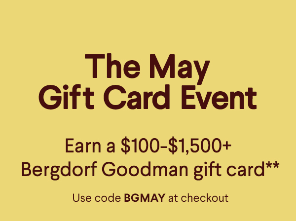 The May Gift Card Event - Earn a $100+-$1,500+ Bergdorf Goodman  gift card** - Use code BGMAY at checkout