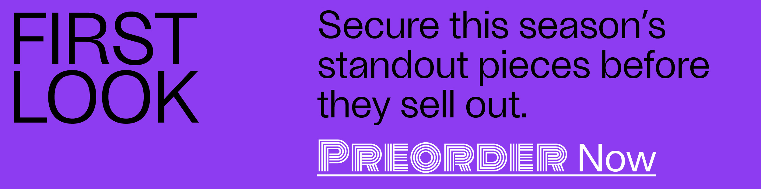 First Look - Secure this season's standout pieces before they sell out. - Preorder Now