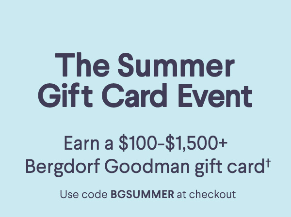 The Summer Gift Card Event - Earn a $100-$1,500+ Bergdorf Goodman  gift card† - Use code BGSUMMER at checkout