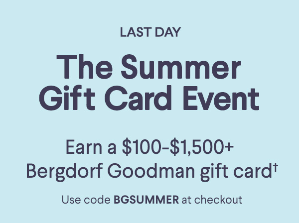 Last Day - The Summer Gift Card Event - Earn a $100-$1,500+ Bergdorf Goodman  gift card - Use code BGSUMMER at checkout