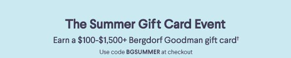 The Summer Gift Card Event - Earn a $100-$1,500+ Bergdorf Goodman gift card - Use code BGSUMMER at checkout