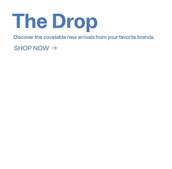 The Drop - Discover the covetable new arrivals from your favorite brands. - Shop Now