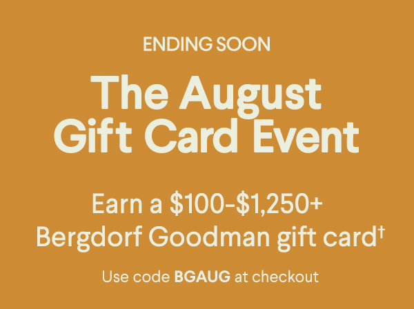 Ending Soon - The August Gift Card Event - Earn a $100-$1,250+ Bergdorf Goodman  gift card† - Use code BGAUG at checkout
