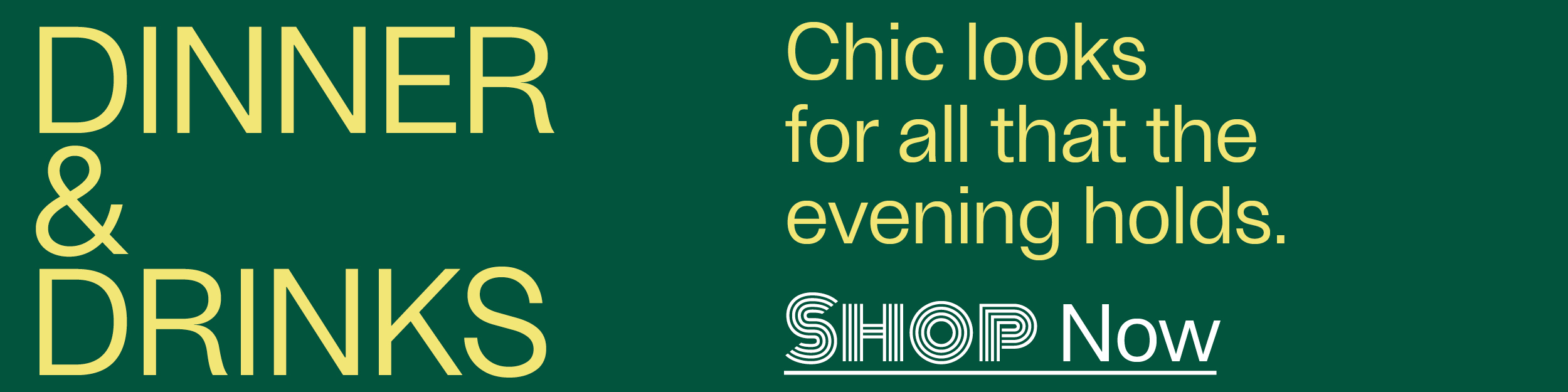 Dinner & Drinks - Chic looks for all that the evening holds. - Shop Now
