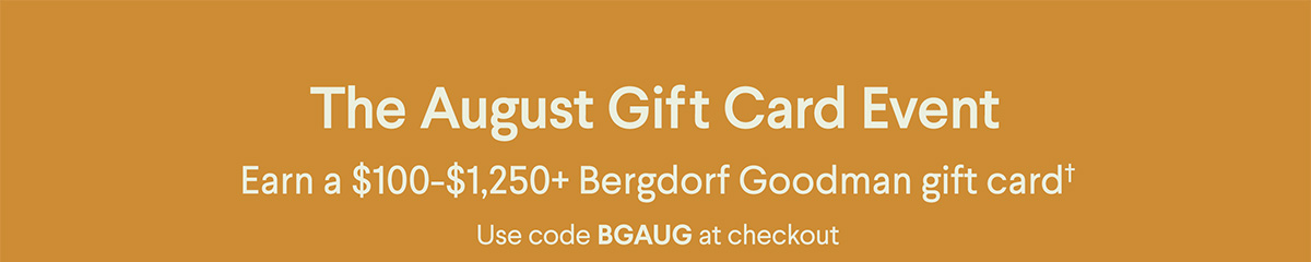 The August Gift Card Event - Earn a $100-$1,250+ Bergdorf Goodman gift card† - Use code BGAUG at checkout