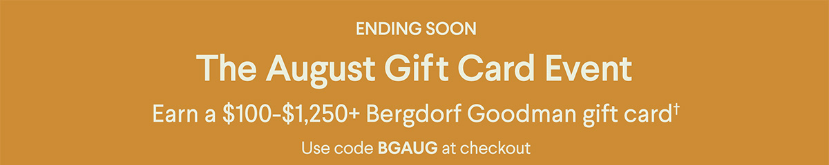 Ending Soon - The August Gift Card Event - Earn a $100-$1,250+ Bergdorf Goodman gift card† - Use code BGAUG at checkout