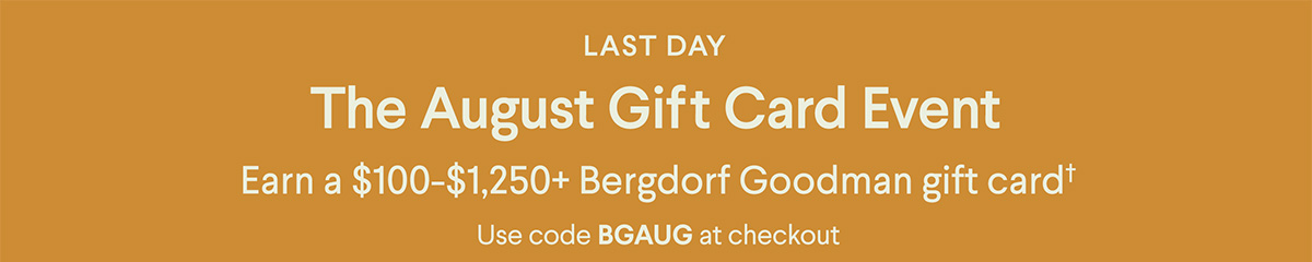 Last Day - The August Gift Card Event - Earn a $100-$1,250+ Bergdorf Goodman gift card† - Use code BGAUG at checkout
