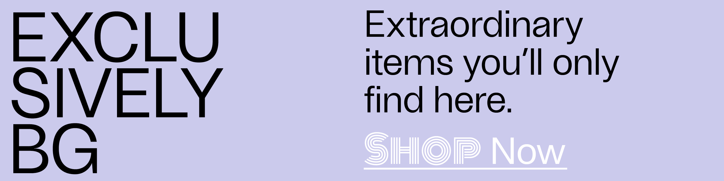 Exclusively BG - Extraordinary items you'll only find here. - Shop Now