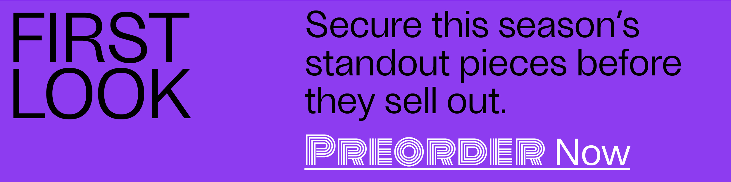 First Look - Secure this season's standout pieces before they sell out. - Preorder Now