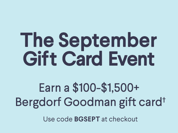 The September Gift Card Event - Earn a $100-$1,500+ Bergdorf Goodman gift card† - Use code BGSEPT at checkout