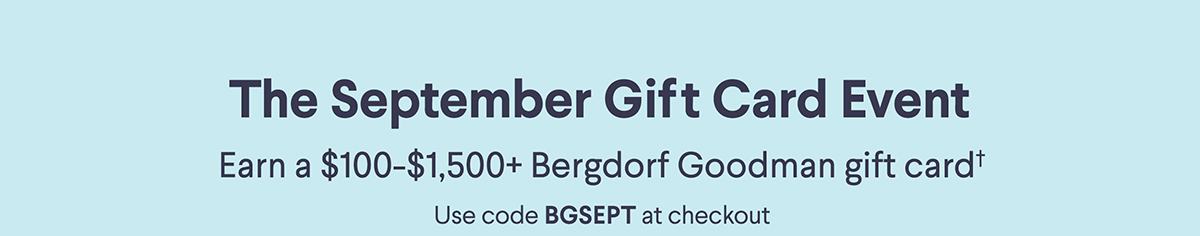 The September Gift Card Event - Earn a $100-$1,500+ Bergdorf Goodman gift card† - Use code BGSEPT at checkout
