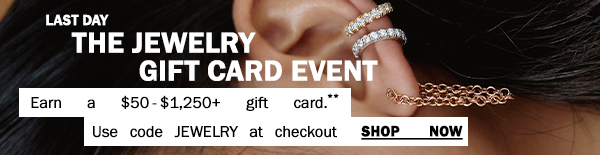 Last Day - The Jewelry Gift Card Event - Earn a $50-$1,250+ gift card.** - Use code JEWELRY at checkout - Shop Now
