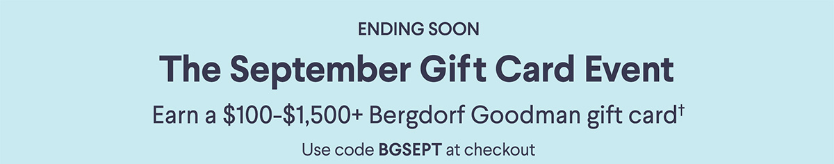 The September Gift Card Event - Earn a $100-$1,500+ Bergdorf Goodman gift card† - Use code BGSEPT at checkout