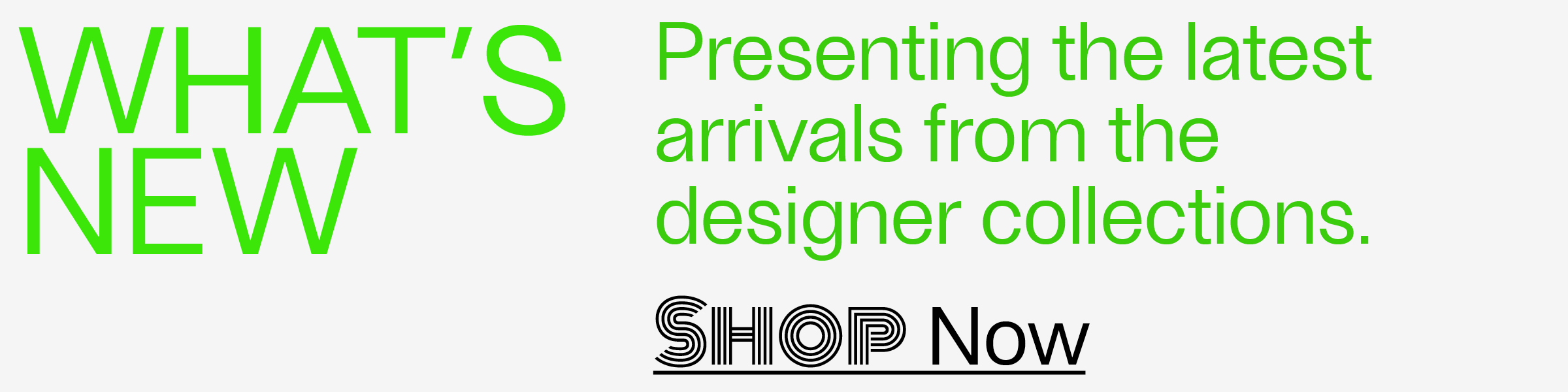 What's New - Presenting the latest arrivals from the designer collections. - Shop Now