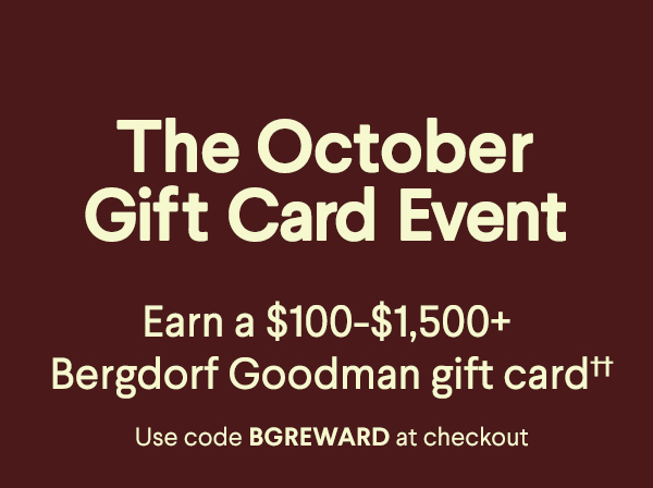 The October Gift Card Event - Earn a $100-$1,500+ Bergdorf Goodman gift card†† - Use code BGREWARD at checkout